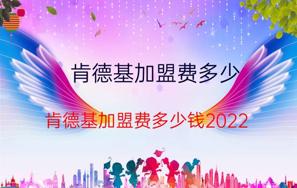 肯德基加盟费多少 肯德基加盟费多少钱2022